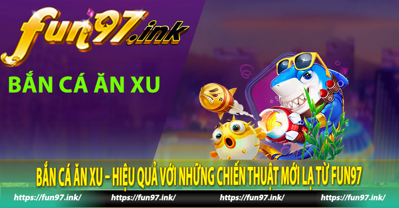 Bắn cá ăn xu – Hiệu quả với những chiến thuật mới lạ từ Fun97