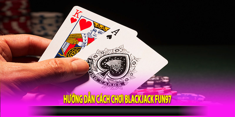 Hướng dẫn cách chơi Blackjack Fun97